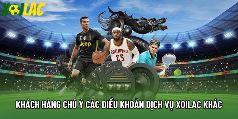 Khách hàng chú ý các điều khoản dịch vụ Xoilac khác