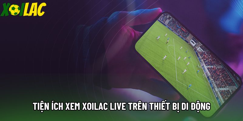 Tiện ích xem xoilac live trên thiết bị di động