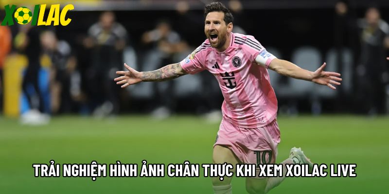 Trải nghiệm hình ảnh chân thực khi xem xoilac live