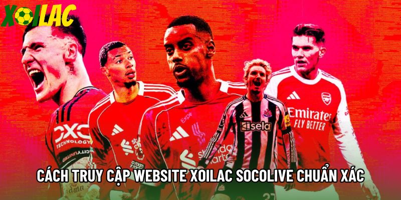 Cách truy cập website Xoilac socolive chuẩn xác