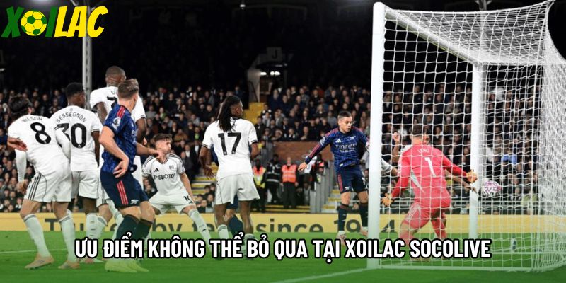 Ưu điểm không thể bỏ qua tại Xoilac socolive